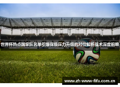 世界杯热点国家队名单引爆保级压力升级的对位解析战术深度前瞻 世界杯热点国家队名单引爆保级压力升级的对位解析战术深度前瞻