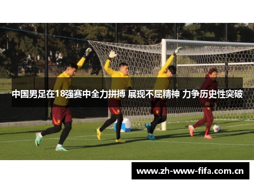 中国男足在18强赛中全力拼搏 展现不屈精神 力争历史性突破 中国男足在18强赛中全力拼搏 展现不屈精神 力争历史性突破