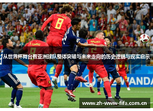 从世界杯舞台看亚洲球队整体突破与未来走向的历史逻辑与现实启示 从世界杯舞台看亚洲球队整体突破与未来走向的历史逻辑与现实启示