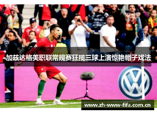 加兹达格美职联常规赛狂揽三球上演惊艳帽子戏法